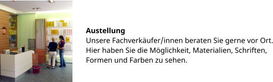 Austellung Unsere Fachverkäufer/innen beraten Sie gerne vor Ort. Hier haben Sie die Möglichkeit, Materialien, Schriften, Formen und Farben zu sehen.